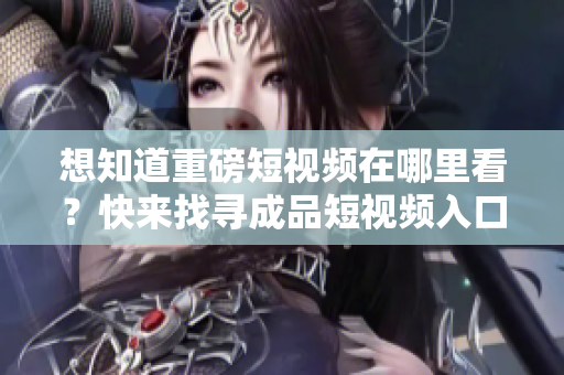 想知道重磅短視頻在哪里看？快來找尋成品短視頻入口