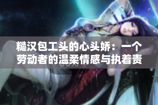 糙漢包工頭的心頭嬌：一個勞動者的溫柔情感與執(zhí)著責任