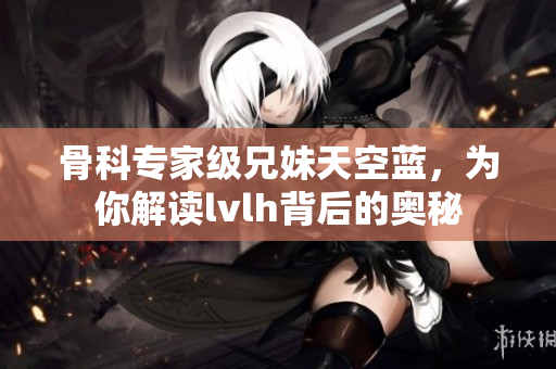 骨科專家級兄妹天空藍，為你解讀lvlh背后的奧秘