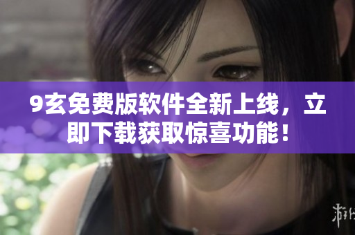 9玄免費版軟件全新上線，立即下載獲取驚喜功能！