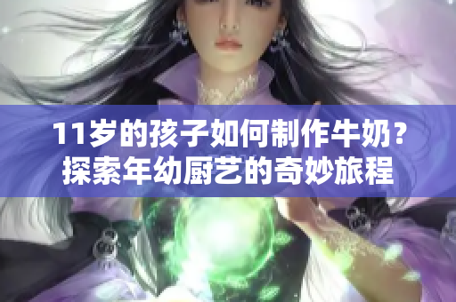 11歲的孩子如何制作牛奶？探索年幼廚藝的奇妙旅程