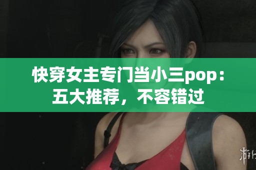 快穿女主專門當小三pop：五大推薦，不容錯過