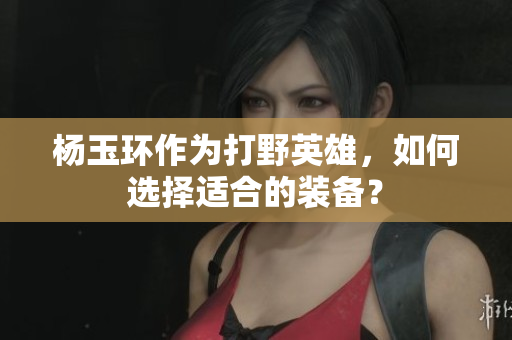 楊玉環(huán)作為打野英雄，如何選擇適合的裝備？