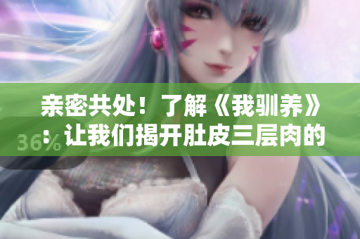 親密共處！了解《我馴養(yǎng)》：讓我們揭開肚皮三層肉的神秘面紗