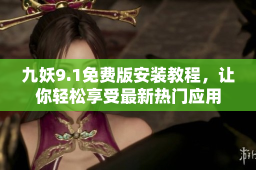 九妖9.1免費版安裝教程，讓你輕松享受最新熱門應(yīng)用