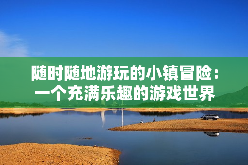 隨時隨地游玩的小鎮(zhèn)冒險：一個充滿樂趣的游戲世界