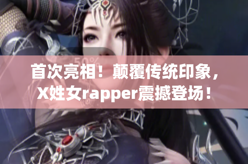 首次亮相！顛覆傳統(tǒng)印象，X姓女rapper震撼登場！
