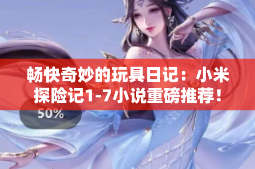 暢快奇妙的玩具日記：小米探險記1-7小說重磅推薦！