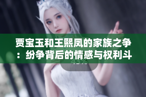 賈寶玉和王熙鳳的家族之爭：紛爭背后的情感與權利斗爭