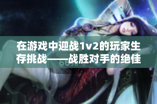 在游戲中迎戰1v2的玩家生存挑戰——戰勝對手的絕佳策略