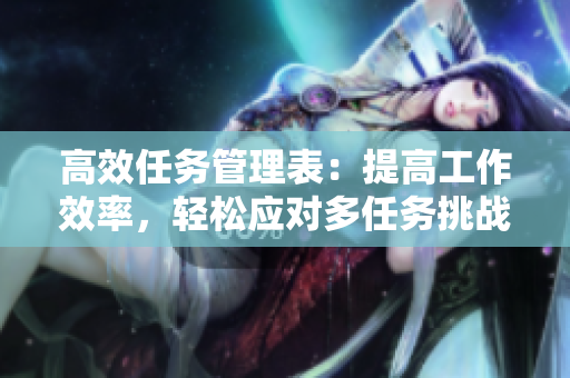 高效任務(wù)管理表：提高工作效率，輕松應(yīng)對多任務(wù)挑戰(zhàn)