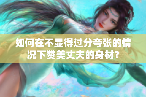如何在不顯得過分夸張的情況下贊美丈夫的身材？