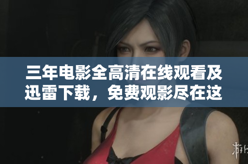 三年電影全高清在線觀看及迅雷下載，免費觀影盡在這里