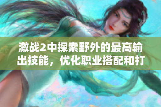 激戰(zhàn)2中探索野外的最高輸出技能，優(yōu)化職業(yè)搭配和打法技巧