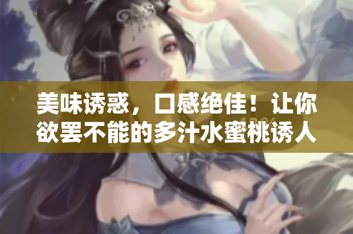 美味誘惑，口感絕佳！讓你欲罷不能的多汁水蜜桃誘人解密