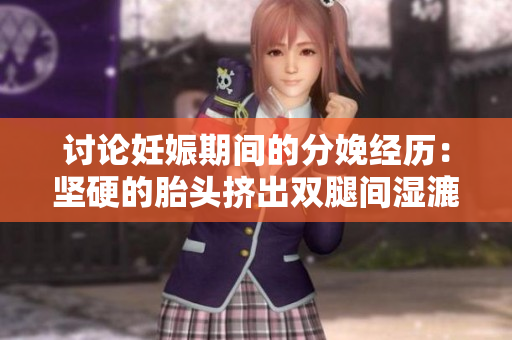 討論妊娠期間的分娩經歷：堅硬的胎頭擠出雙腿間濕漉漉的新生命