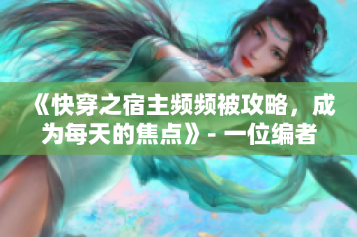 《快穿之宿主頻頻被攻略，成為每天的焦點》- 一位編者的心得分享