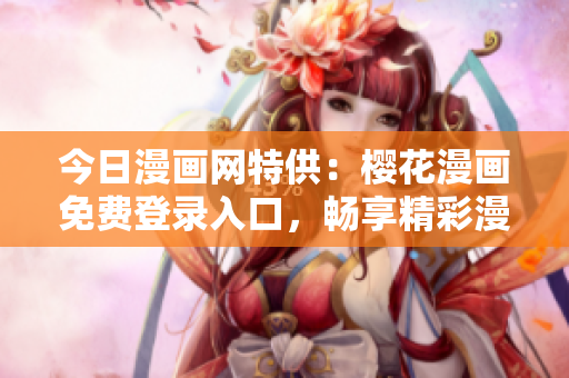 今日漫畫網(wǎng)特供：櫻花漫畫免費(fèi)登錄入口，暢享精彩漫畫世界