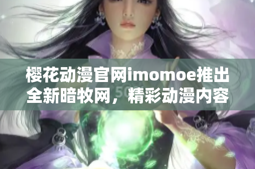 櫻花動漫官網(wǎng)imomoe推出全新暗牧網(wǎng)，精彩動漫內(nèi)容等你來探索