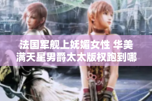 法國軍艦上嫵媚女性 華美滿天星男爵太太版權跑到哪里去？