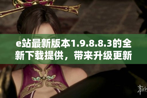 e站最新版本1.9.8.8.3的全新下載提供，帶來升級更新！