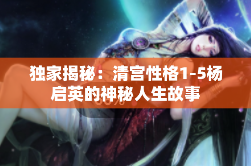 獨家揭秘：清宮性格1-5楊啟英的神秘人生故事