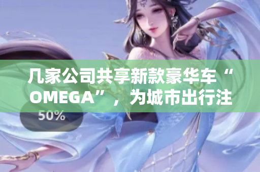 幾家公司共享新款豪華車“OMEGA”，為城市出行注入新活力