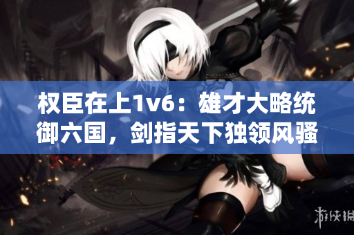 權臣在上1v6：雄才大略統御六國，劍指天下獨領風騷