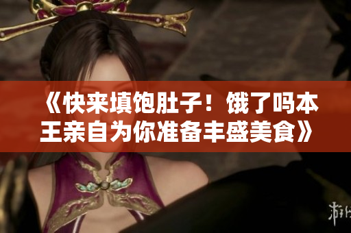 《快來填飽肚子！餓了嗎本王親自為你準備豐盛美食》