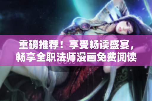 重磅推薦！享受暢讀盛宴，暢享全職法師漫畫免費閱讀！