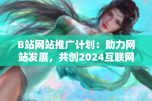 B站網站推廣計劃：助力網站發展，共創2024互聯網新紀元