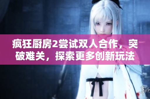 瘋狂廚房2嘗試雙人合作，突破難關(guān)，探索更多創(chuàng)新玩法