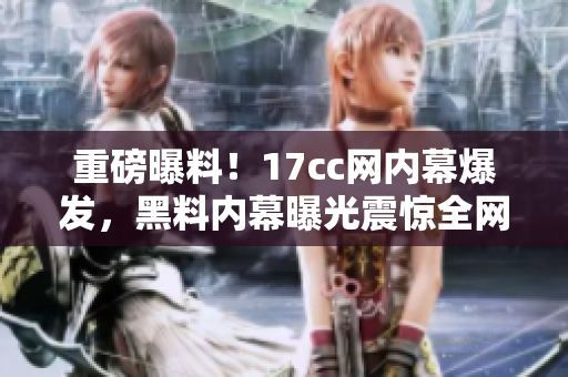 重磅曝料！17cc網內幕爆發，黑料內幕曝光震驚全網！