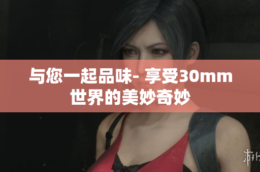 與您一起品味- 享受30mm世界的美妙奇妙