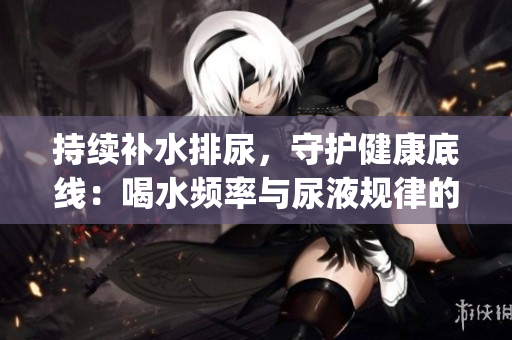 持續(xù)補(bǔ)水排尿，守護(hù)健康底線：喝水頻率與尿液規(guī)律的必要關(guān)聯(lián)(1)