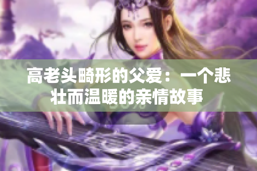 高老頭畸形的父愛：一個悲壯而溫暖的親情故事 
