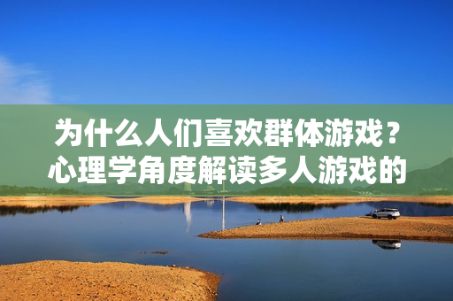 為什么人們喜歡群體游戲？心理學角度解讀多人游戲的吸引力
