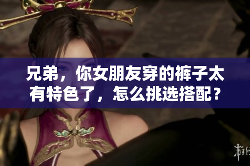 兄弟，你女朋友穿的褲子太有特色了，怎么挑選搭配？