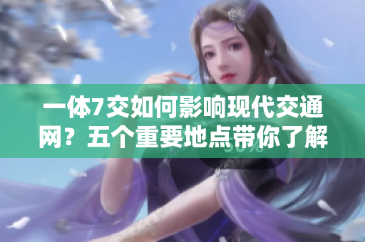一體7交如何影響現(xiàn)代交通網(wǎng)？五個(gè)重要地點(diǎn)帶你了解！