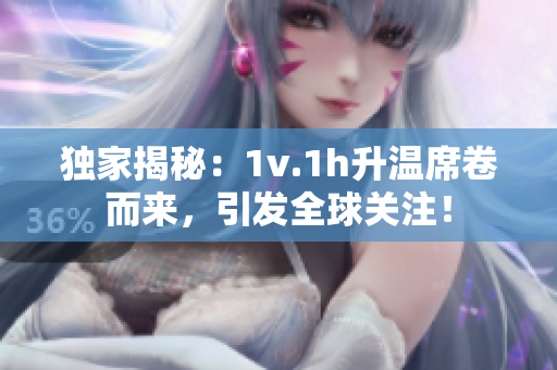 獨家揭秘：1v.1h升溫席卷而來，引發全球關注！