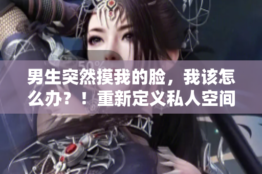 男生突然摸我的臉，我該怎么辦？！重新定義私人空間的尊重邊界