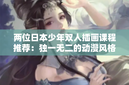 兩位日本少年雙人插畫課程推薦：獨一無二的動漫風格與繪畫技巧