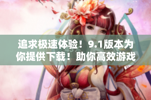 追求極速體驗！9.1版本為你提供下載！助你高效游戲！