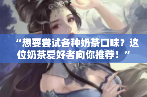 “想要嘗試各種奶茶口味？這位奶茶愛好者向你推薦！”