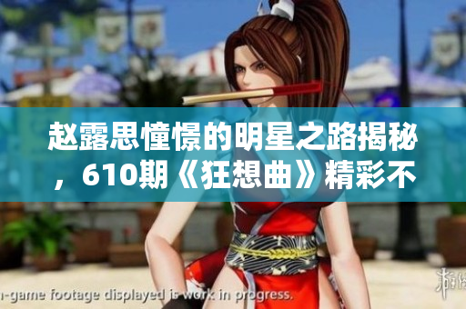 趙露思憧憬的明星之路揭秘，610期《狂想曲》精彩不容錯過