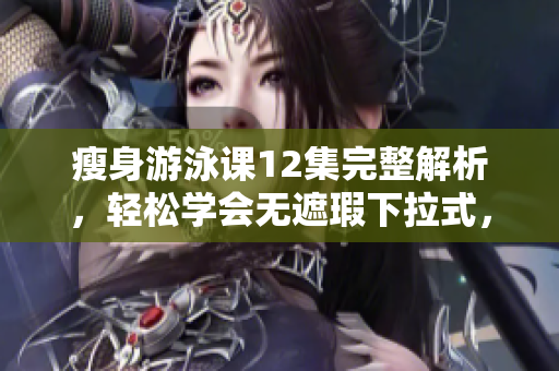 瘦身游泳課12集完整解析，輕松學會無遮瑕下拉式，免費觀看全部內容