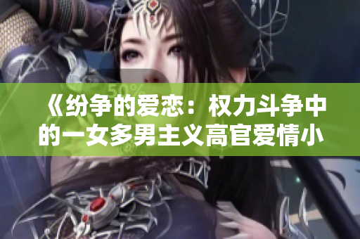 《紛爭的愛戀：權力斗爭中的一女多男主義高官愛情小說推薦》