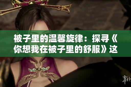 被子里的溫馨旋律：探尋《你想我在被子里的舒服》這首歌的意義