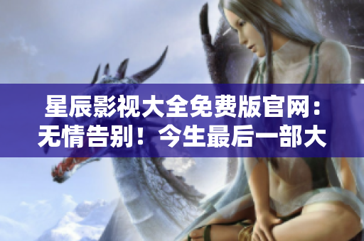 星辰影視大全免費版官網：無情告別！今生最后一部大片。