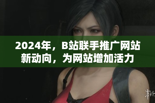 2024年，B站聯手推廣網站新動向，為網站增加活力